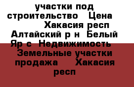 участки под строительство › Цена ­ 150 000 - Хакасия респ., Алтайский р-н, Белый Яр с. Недвижимость » Земельные участки продажа   . Хакасия респ.